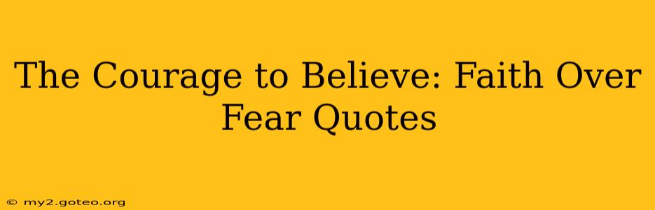 The Courage to Believe: Faith Over Fear Quotes
