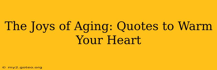The Joys of Aging: Quotes to Warm Your Heart