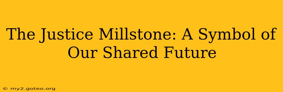 The Justice Millstone: A Symbol of Our Shared Future