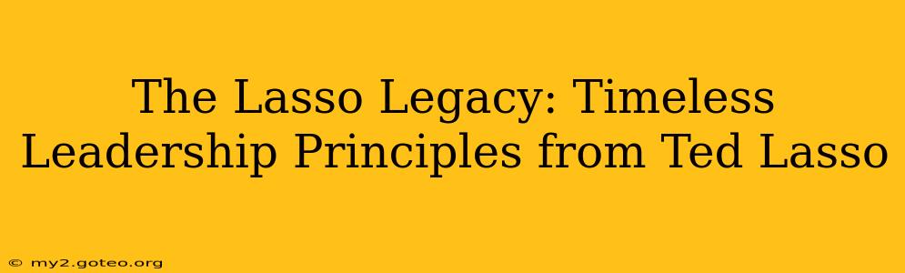 The Lasso Legacy: Timeless Leadership Principles from Ted Lasso