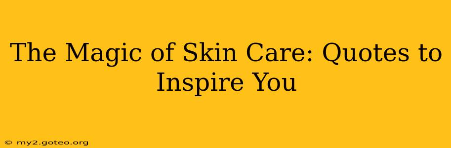 The Magic of Skin Care: Quotes to Inspire You