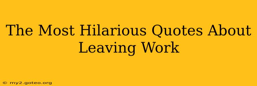 The Most Hilarious Quotes About Leaving Work