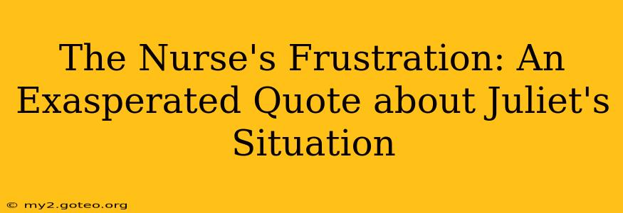 The Nurse's Frustration: An Exasperated Quote about Juliet's Situation