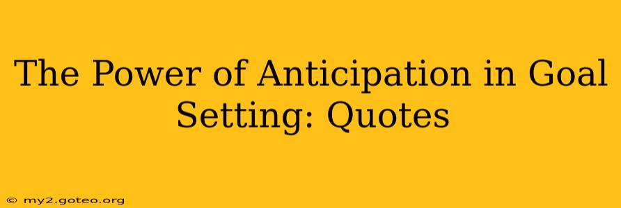 The Power of Anticipation in Goal Setting: Quotes