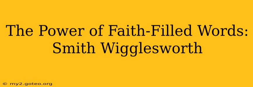 The Power of Faith-Filled Words: Smith Wigglesworth