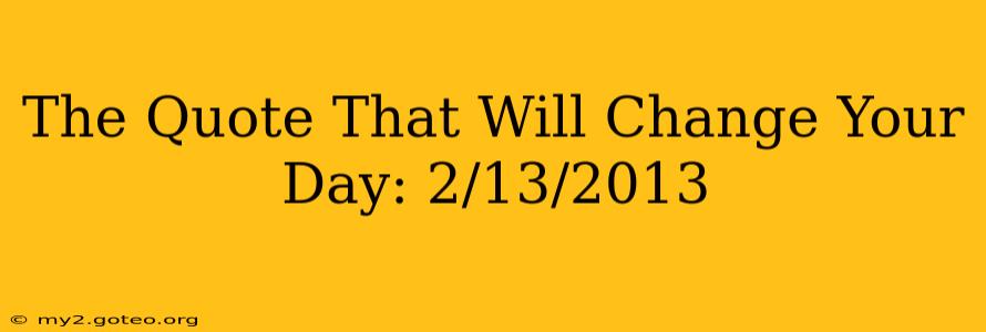 The Quote That Will Change Your Day: 2/13/2013