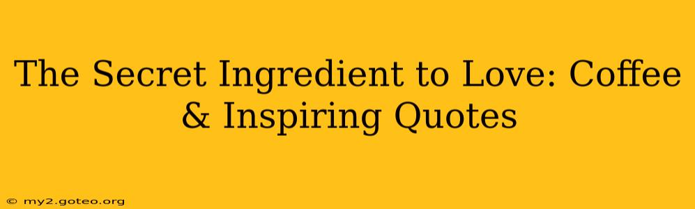 The Secret Ingredient to Love: Coffee & Inspiring Quotes