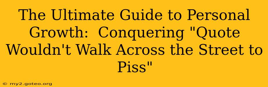 The Ultimate Guide to Personal Growth:  Conquering "Quote Wouldn't Walk Across the Street to Piss"