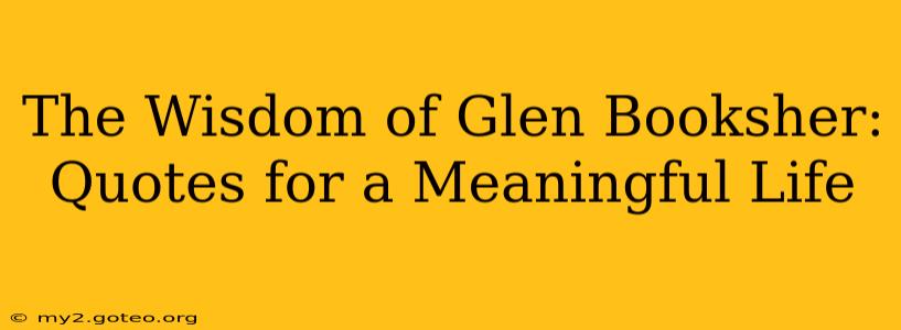 The Wisdom of Glen Booksher: Quotes for a Meaningful Life
