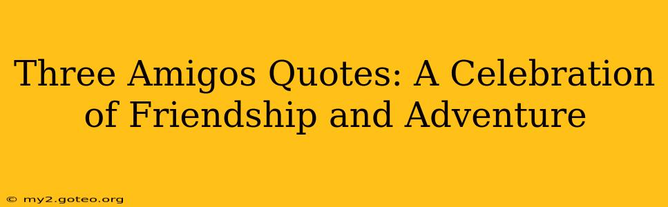 Three Amigos Quotes: A Celebration of Friendship and Adventure