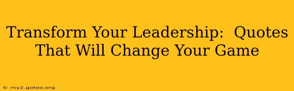 Transform Your Leadership:  Quotes That Will Change Your Game