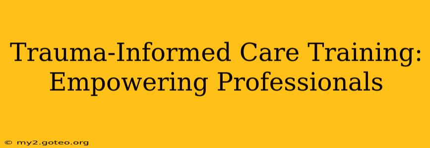 Trauma-Informed Care Training:  Empowering Professionals