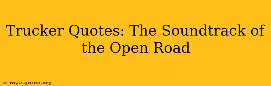 Trucker Quotes: The Soundtrack of the Open Road