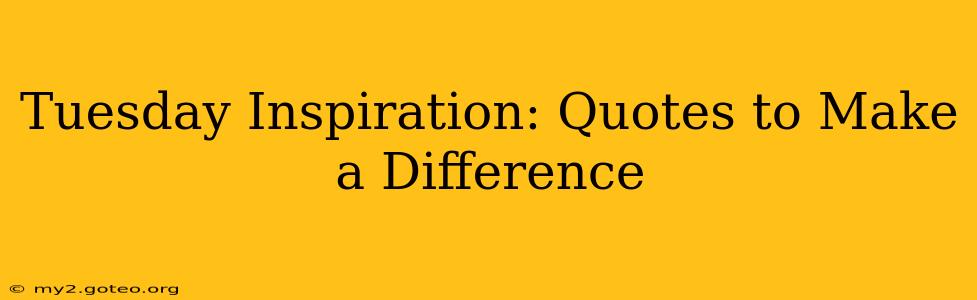 Tuesday Inspiration: Quotes to Make a Difference