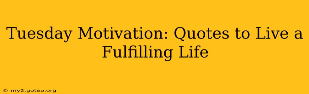 Tuesday Motivation: Quotes to Live a Fulfilling Life
