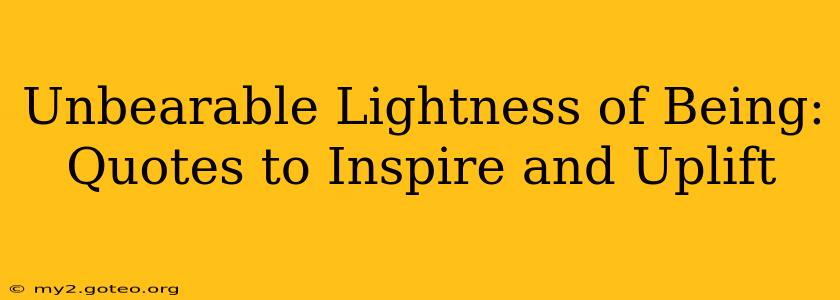 Unbearable Lightness of Being: Quotes to Inspire and Uplift
