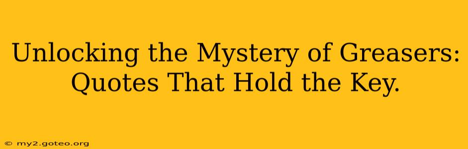 Unlocking the Mystery of Greasers: Quotes That Hold the Key.