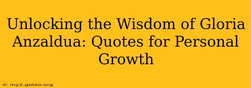 Unlocking the Wisdom of Gloria Anzaldua: Quotes for Personal Growth
