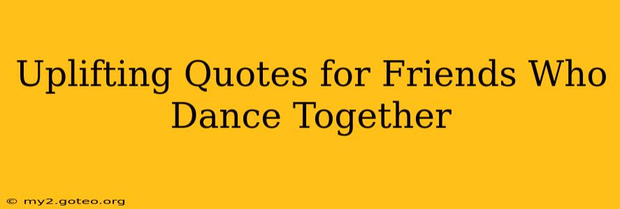 Uplifting Quotes for Friends Who Dance Together