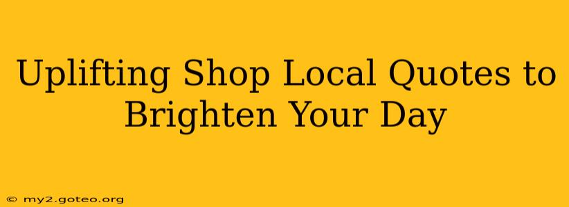 Uplifting Shop Local Quotes to Brighten Your Day