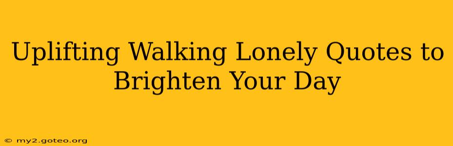 Uplifting Walking Lonely Quotes to Brighten Your Day