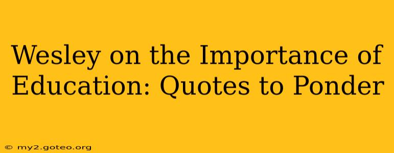 Wesley on the Importance of Education: Quotes to Ponder