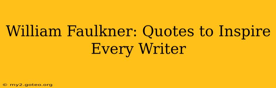 William Faulkner: Quotes to Inspire Every Writer