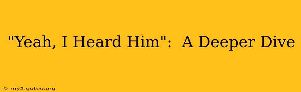 "Yeah, I Heard Him":  A Deeper Dive