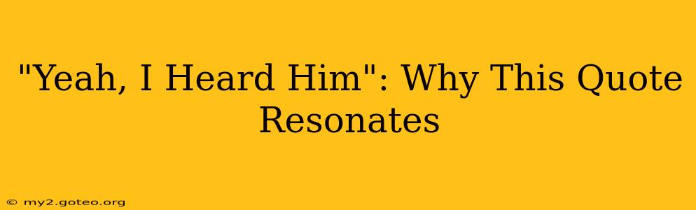 "Yeah, I Heard Him": Why This Quote Resonates